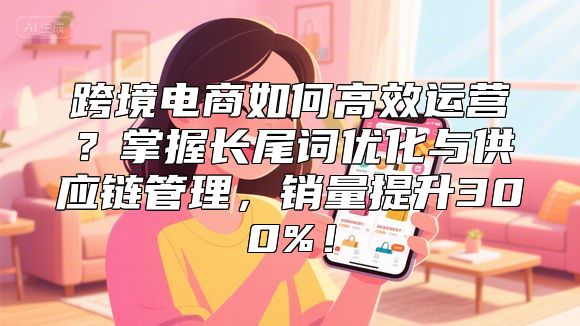 跨境电商如何高效运营？掌握长尾词优化与供应链管理，销量提升300%！