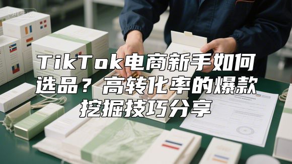 TikTok电商新手如何选品？高转化率的爆款挖掘技巧分享