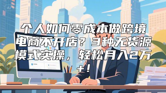 个人如何零成本做跨境电商不开店？3种无货源模式实操，轻松月入2万+！