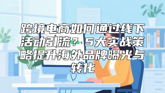 跨境电商如何通过线下活动引流？5大实战策略提升海外品牌曝光与转化