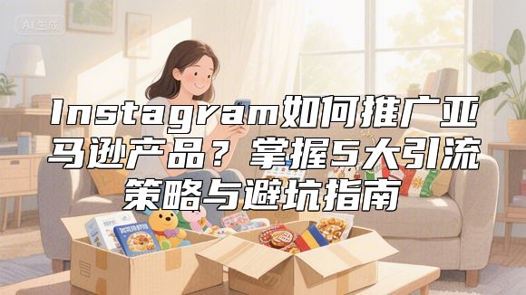Instagram如何推广亚马逊产品？掌握5大引流策略与避坑指南