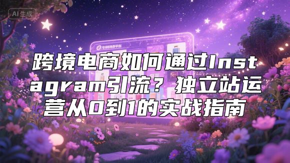 跨境电商如何通过Instagram引流？独立站运营从0到1的实战指南