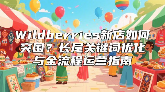 Wildberries新店如何突围？长尾关键词优化与全流程运营指南