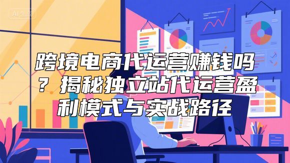 跨境电商代运营赚钱吗？揭秘独立站代运营盈利模式与实战路径