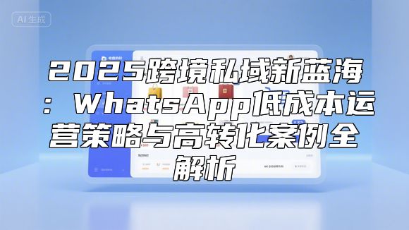 2025跨境私域新蓝海：WhatsApp低成本运营策略与高转化案例全解析