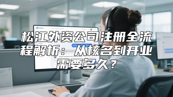 松江外资公司注册全流程解析：从核名到开业需要多久？