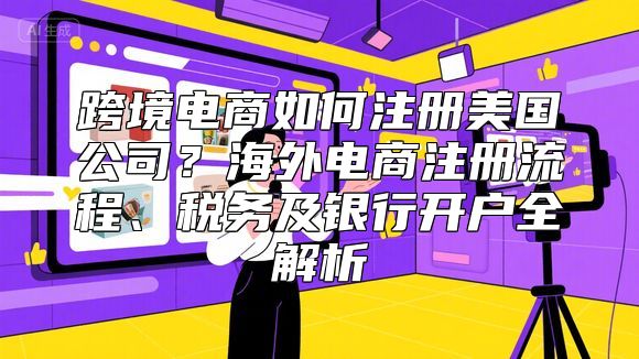 跨境电商如何注册美国公司？海外电商注册流程、税务及银行开户全解析