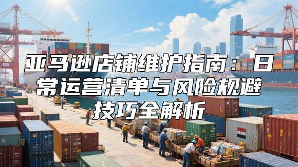 亚马逊店铺维护指南：日常运营清单与风险规避技巧全解析