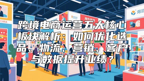 跨境电商运营五大核心板块解析：如何优化选品、物流、营销、客户与数据提升业绩？