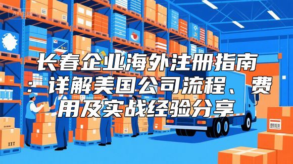 长春企业海外注册指南：详解美国公司流程、费用及实战经验分享