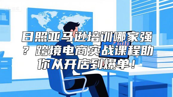 日照亚马逊培训哪家强？跨境电商实战课程助你从开店到爆单！