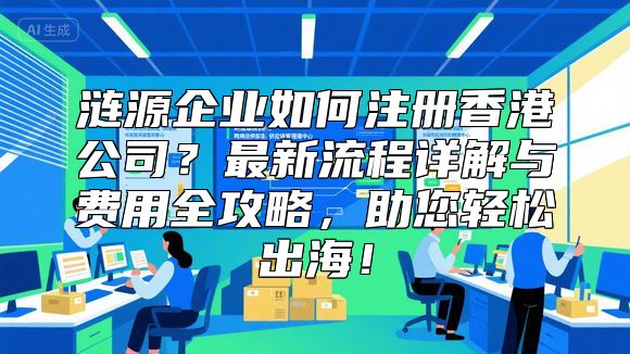 涟源企业如何注册香港公司？最新流程详解与费用全攻略，助您轻松出海！