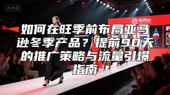 如何在旺季前布局亚马逊冬季产品？提前90天的推广策略与流量引爆指南