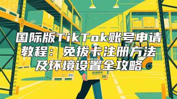 国际版TikTok账号申请教程：免拔卡注册方法及环境设置全攻略
