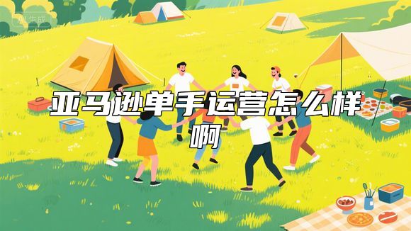 亚马逊单手运营怎么样啊