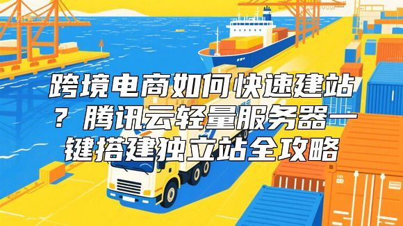 跨境电商如何快速建站？腾讯云轻量服务器一键搭建独立站全攻略
