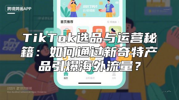 TikTok选品与运营秘籍：如何通过新奇特产品引爆海外流量？