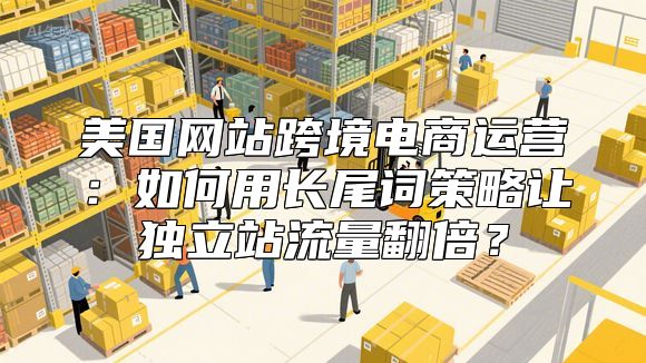 美国网站跨境电商运营：如何用长尾词策略让独立站流量翻倍？