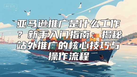 亚马逊推广是什么工作？新手入门指南：揭秘站外推广的核心技巧与操作流程