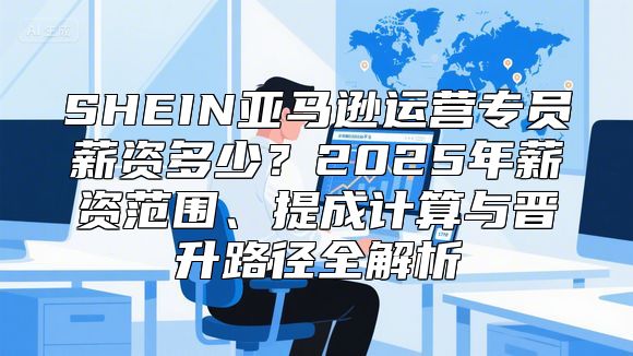SHEIN亚马逊运营专员薪资多少？2025年薪资范围、提成计算与晋升路径全解析