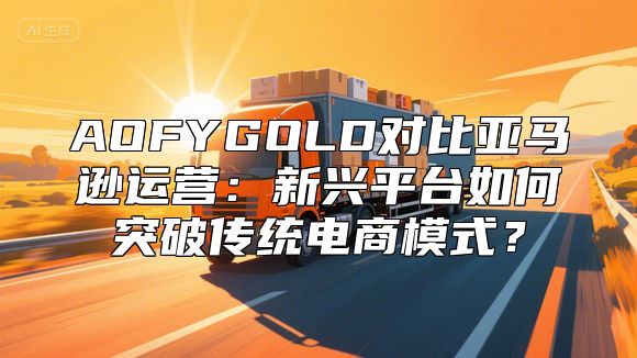 AOFYGOLD对比亚马逊运营：新兴平台如何突破传统电商模式？