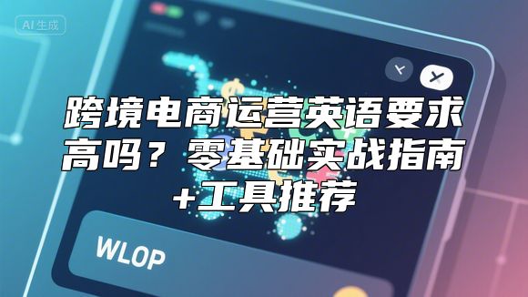 跨境电商运营英语要求高吗？零基础实战指南+工具推荐