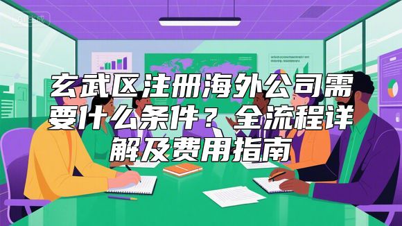 玄武区注册海外公司需要什么条件？全流程详解及费用指南