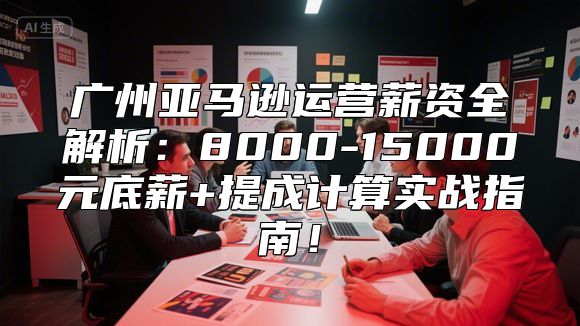 广州亚马逊运营薪资全解析：8000-15000元底薪+提成计算实战指南！