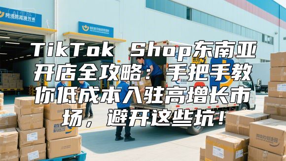 TikTok Shop东南亚开店全攻略：手把手教你低成本入驻高增长市场，避开这些坑！