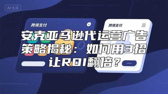 安克亚马逊代运营广告策略揭秘：如何用3招让ROI翻倍？