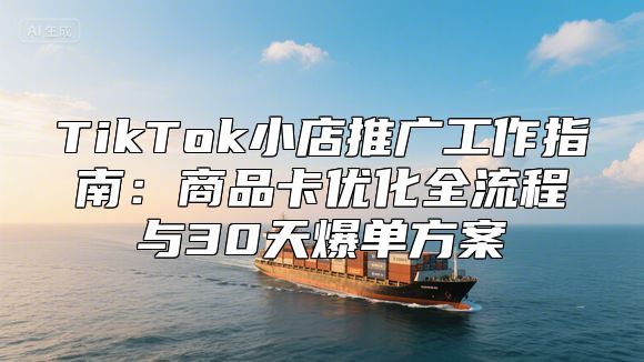 TikTok小店推广工作指南：商品卡优化全流程与30天爆单方案