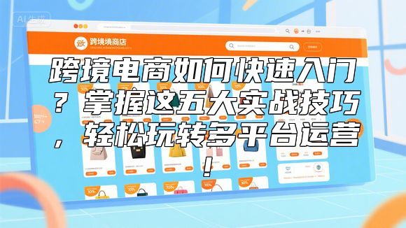 跨境电商如何快速入门？掌握这五大实战技巧，轻松玩转多平台运营！