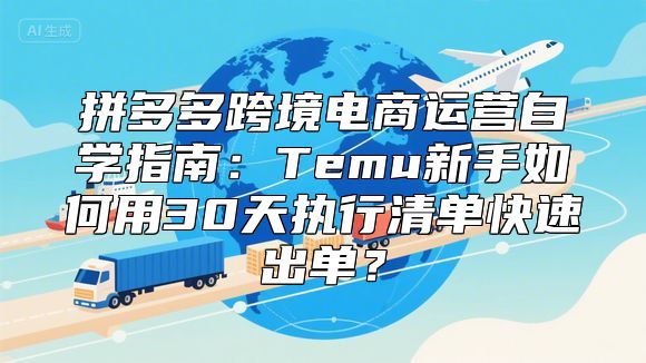 拼多多跨境电商运营自学指南：Temu新手如何用30天执行清单快速出单？