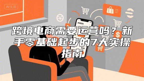跨境电商需要运营吗？新手零基础起步的7大实操指南