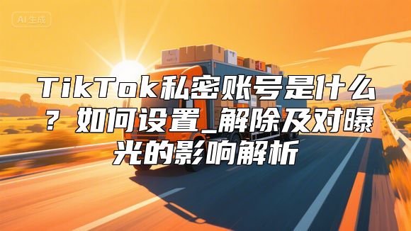 TikTok私密账号是什么？如何设置_解除及对曝光的影响解析