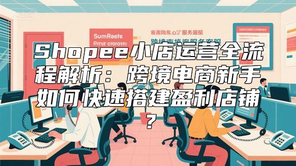 Shopee小店运营全流程解析：跨境电商新手如何快速搭建盈利店铺？