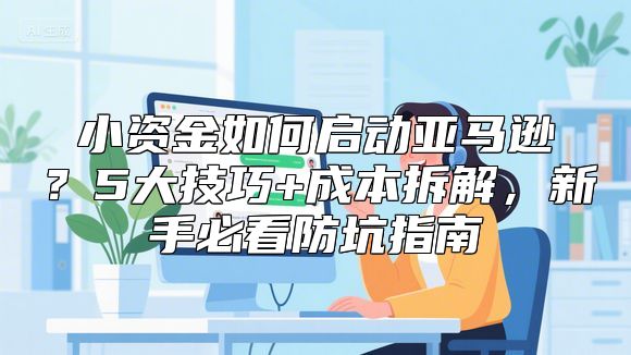 小资金如何启动亚马逊？5大技巧+成本拆解，新手必看防坑指南