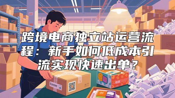 跨境电商独立站运营流程：新手如何低成本引流实现快速出单？