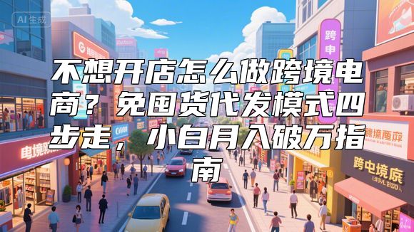 不想开店怎么做跨境电商？免囤货代发模式四步走，小白月入破万指南