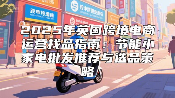 2025年英国跨境电商运营找品指南：节能小家电批发推荐与选品策略