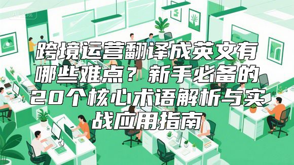 跨境运营翻译成英文有哪些难点？新手必备的20个核心术语解析与实战应用指南