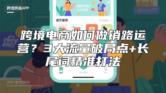 跨境电商如何做销路运营？3大流量破局点+长尾词精准打法
