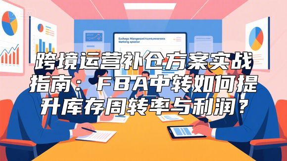 跨境运营补仓方案实战指南：FBA中转如何提升库存周转率与利润？