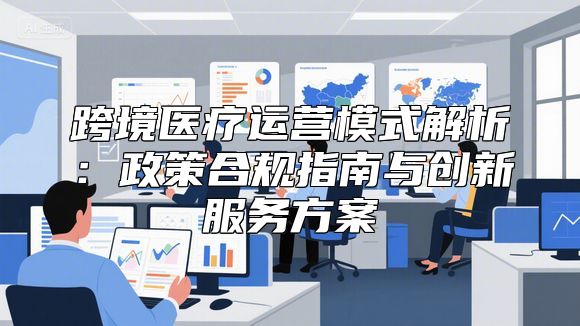 跨境医疗运营模式解析：政策合规指南与创新服务方案