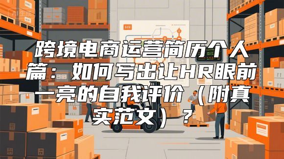 跨境电商运营简历个人篇：如何写出让HR眼前一亮的自我评价（附真实范文）？