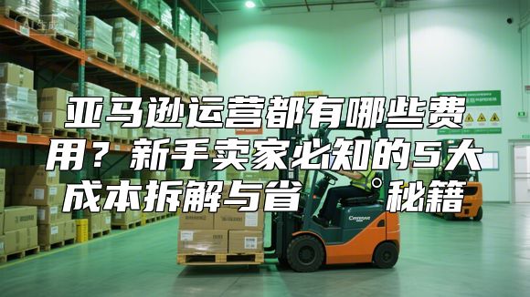 亚马逊运营都有哪些费用？新手卖家必知的5大成本拆解与省💰秘籍