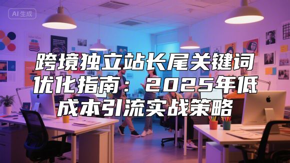 跨境独立站长尾关键词优化指南：2025年低成本引流实战策略