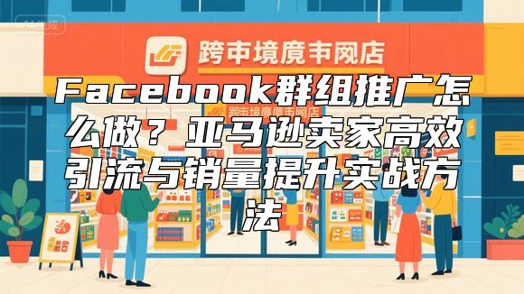 Facebook群组推广怎么做？亚马逊卖家高效引流与销量提升实战方法