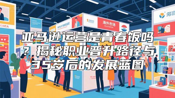 亚马逊运营是青春饭吗？揭秘职业晋升路径与35岁后的发展蓝图