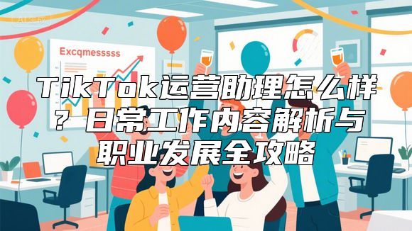 TikTok运营助理怎么样？日常工作内容解析与职业发展全攻略